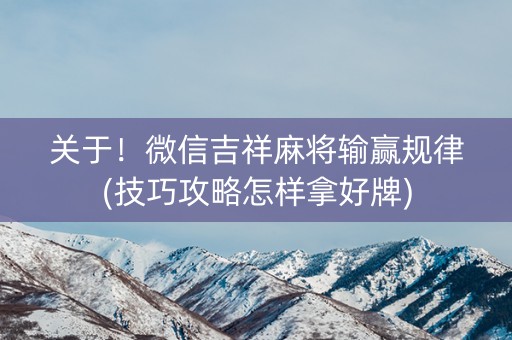 关于！微信吉祥麻将输赢规律(技巧攻略怎样拿好牌)