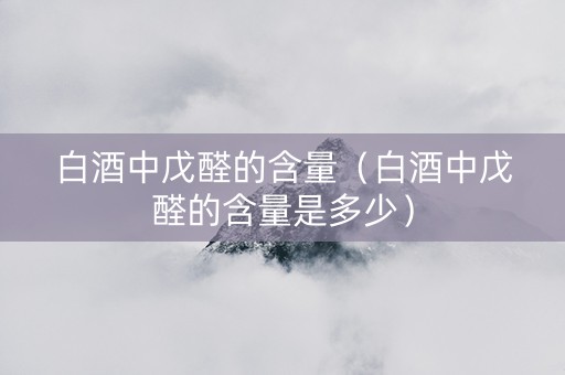 白酒中戊醛的含量（白酒中戊醛的含量是多少）