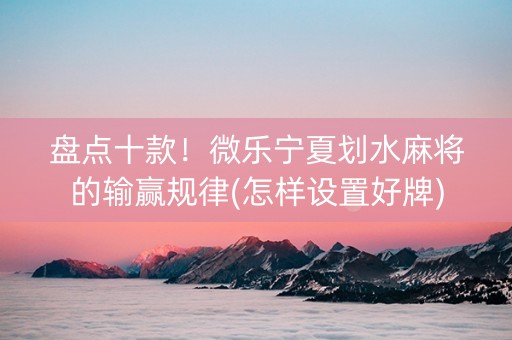 盘点十款！微乐宁夏划水麻将的输赢规律(怎样设置好牌)
