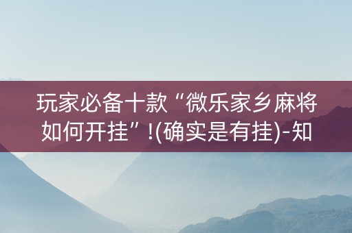 玩家必备十款“微乐家乡麻将如何开挂”!(确实是有挂)-知乎