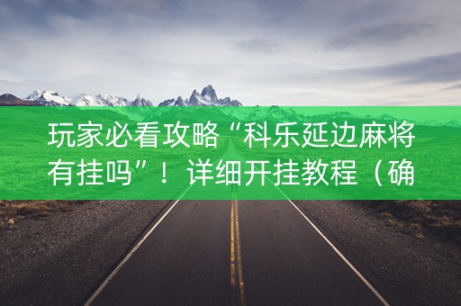玩家必看攻略“科乐延边麻将有挂吗”！详细开挂教程（确实真的有挂)-知乎