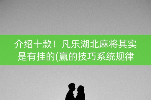 介绍十款！凡乐湖北麻将其实是有挂的(赢的技巧系统规律)