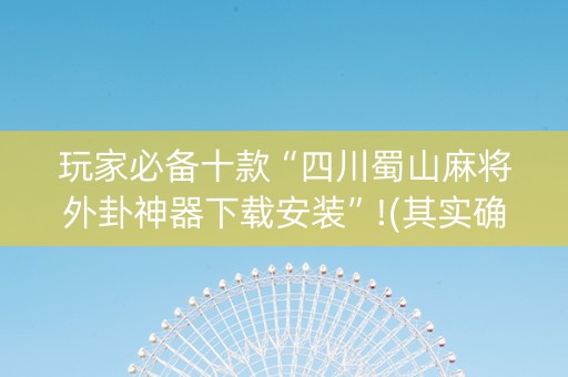 玩家必备十款“四川蜀山麻将外卦神器下载安装”!(其实确实有挂)-知乎