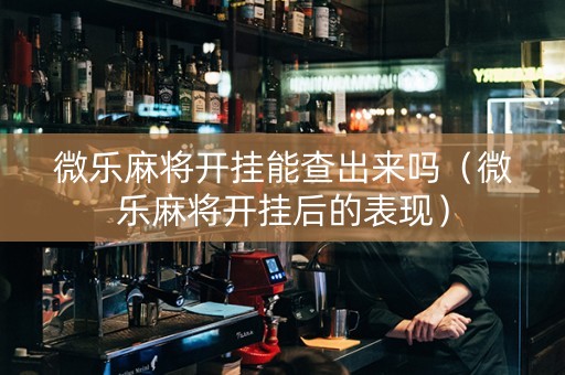 微乐麻将开挂能查出来吗（微乐麻将开挂后的表现）