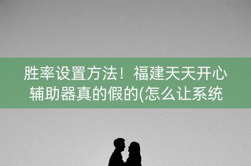 胜率设置方法！福建天天开心辅助器真的假的(怎么让系统给好牌)
