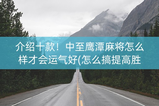 介绍十款！中至鹰潭麻将怎么样才会运气好(怎么搞提高胜率)