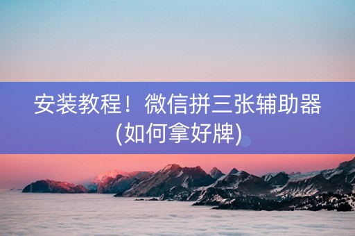 安装教程！微信拼三张辅助器(如何拿好牌)