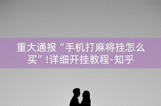 重大通报“手机打麻将挂怎么买”!详细开挂教程-知乎