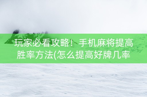 玩家必看攻略！手机麻将提高胜率方法(怎么提高好牌几率)
