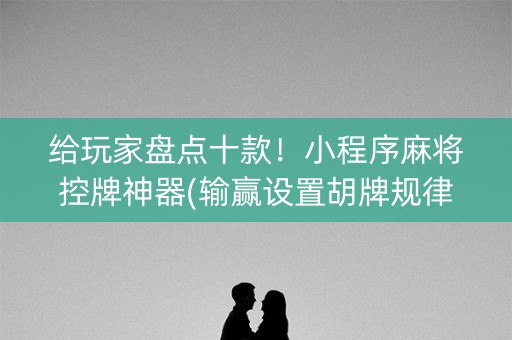 给玩家盘点十款！小程序麻将控牌神器(输赢设置胡牌规律)