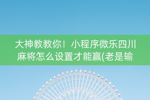 大神教教你！小程序微乐四川麻将怎么设置才能赢(老是输怎么回事)