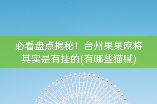 必看盘点揭秘！台州果果麻将其实是有挂的(有哪些猫腻)