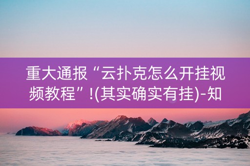 重大通报“云扑克怎么开挂视频教程”!(其实确实有挂)-知乎