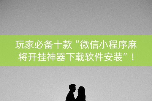 玩家必备十款“微信小程序麻将开挂神器下载软件安装”！详细开挂教程（确实真的有挂)-知乎