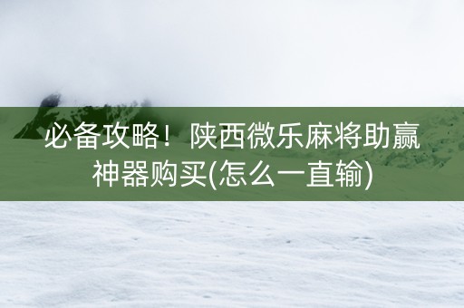 必备攻略！陕西微乐麻将助赢神器购买(怎么一直输)