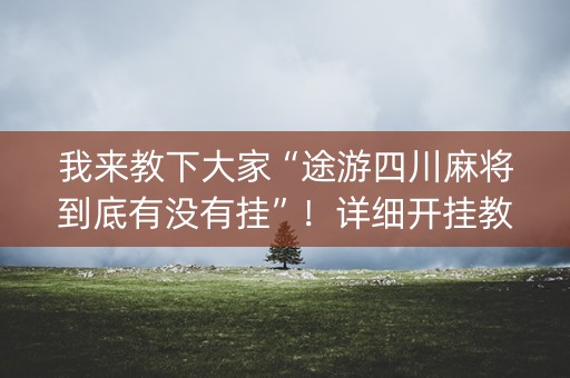 我来教下大家“途游四川麻将到底有没有挂”！详细开挂教程（确实真的有挂)-知乎