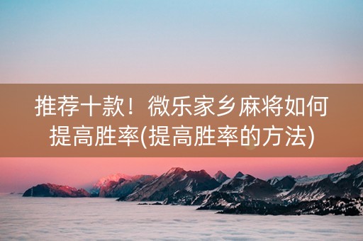 推荐十款！微乐家乡麻将如何提高胜率(提高胜率的方法)