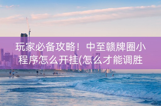 玩家必备攻略！中至赣牌圈小程序怎么开挂(怎么才能调胜率)