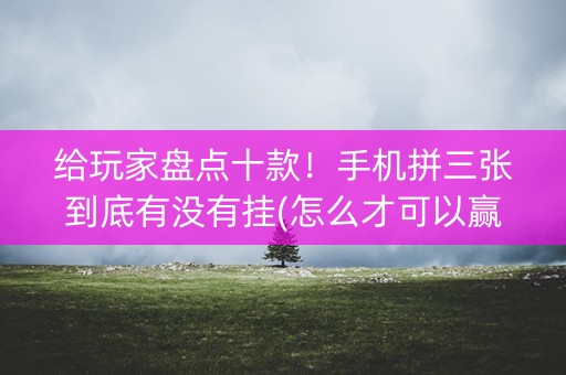 给玩家盘点十款！手机拼三张到底有没有挂(怎么才可以赢)