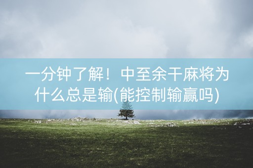 一分钟了解！中至余干麻将为什么总是输(能控制输赢吗)