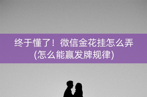 终于懂了！微信金花挂怎么弄(怎么能赢发牌规律)