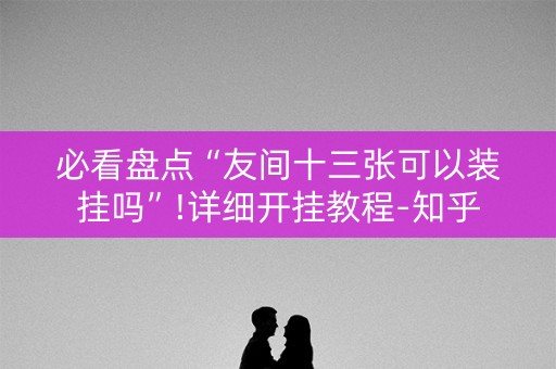 必看盘点“友间十三张可以装挂吗”!详细开挂教程-知乎
