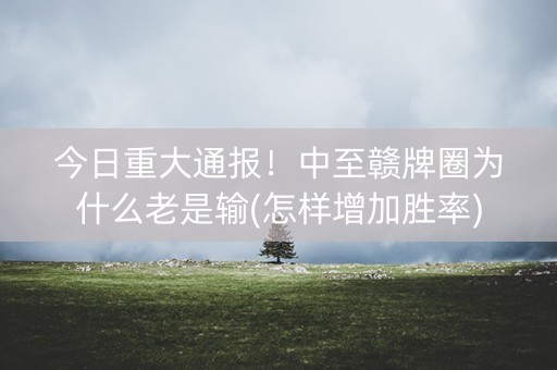 今日重大通报！中至赣牌圈为什么老是输(怎样增加胜率)