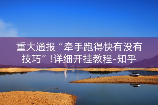 重大通报“牵手跑得快有没有技巧”!详细开挂教程-知乎