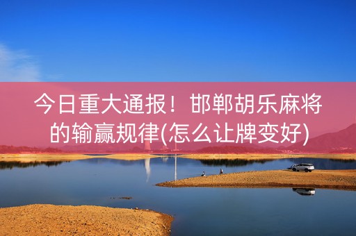 今日重大通报！邯郸胡乐麻将的输赢规律(怎么让牌变好)