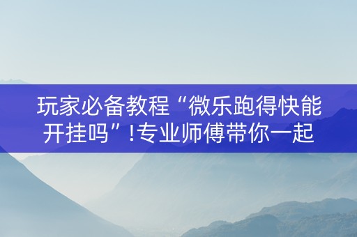 玩家必备教程“微乐跑得快能开挂吗”!专业师傅带你一起了解（详细教程）-知乎
