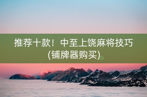 推荐十款！中至上饶麻将技巧(铺牌器购买)