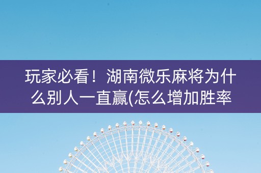 玩家必看！湖南微乐麻将为什么别人一直赢(怎么增加胜率)