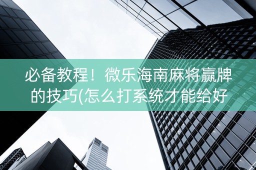 必备教程！微乐海南麻将赢牌的技巧(怎么打系统才能给好牌)