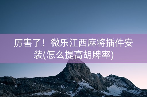 厉害了！微乐江西麻将插件安装(怎么提高胡牌率)