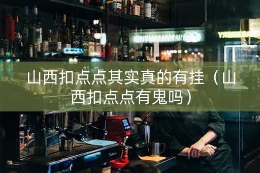 山西扣点点其实真的有挂（山西扣点点有鬼吗）