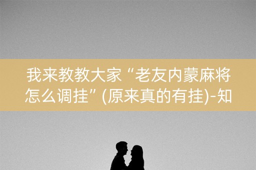 我来教教大家“老友内蒙麻将怎么调挂”(原来真的有挂)-知乎