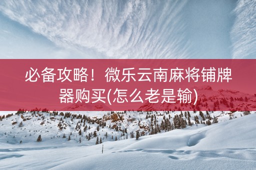必备攻略！微乐云南麻将铺牌器购买(怎么老是输)