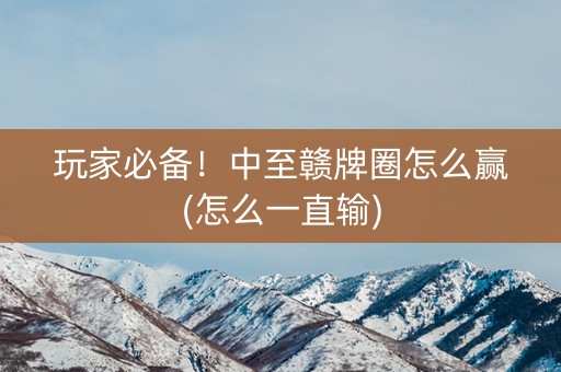 玩家必备！中至赣牌圈怎么赢(怎么一直输)