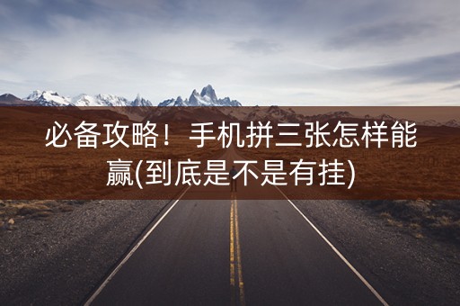 必备攻略！手机拼三张怎样能赢(到底是不是有挂)