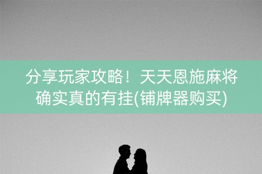 分享玩家攻略！天天恩施麻将确实真的有挂(铺牌器购买)