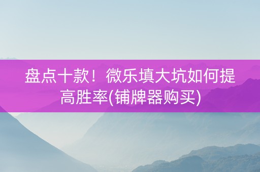 盘点十款！微乐填大坑如何提高胜率(铺牌器购买)