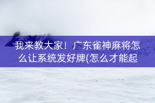 我来教大家！广东雀神麻将怎么让系统发好牌(怎么才能起到好牌)