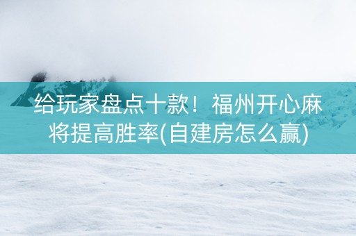 给玩家盘点十款！福州开心麻将提高胜率(自建房怎么赢)