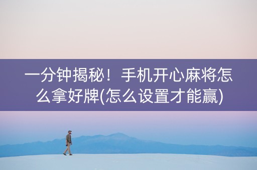 一分钟揭秘！手机开心麻将怎么拿好牌(怎么设置才能赢)