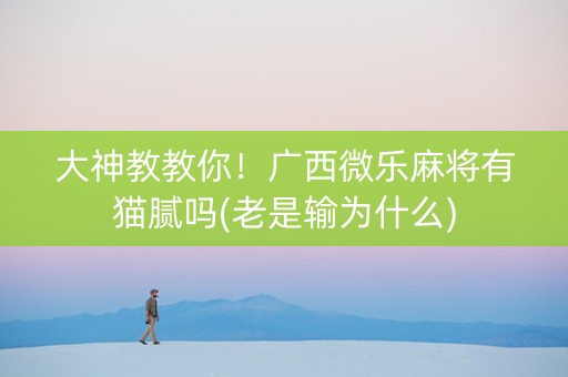 大神教教你！广西微乐麻将有猫腻吗(老是输为什么)