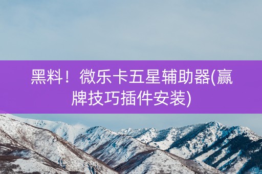 黑料！微乐卡五星辅助器(赢牌技巧插件安装)