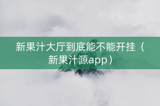 新果汁大厅到底能不能开挂（新果汁源app）
