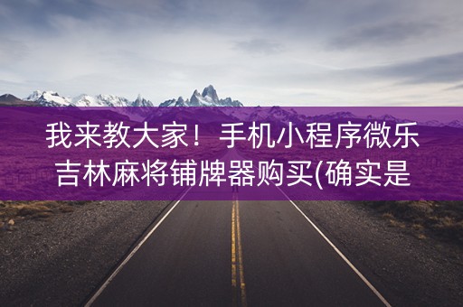 我来教大家！手机小程序微乐吉林麻将铺牌器购买(确实是有挂的)