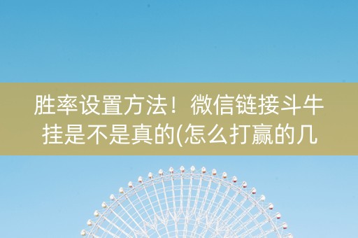 胜率设置方法！微信链接斗牛挂是不是真的(怎么打赢的几率大)