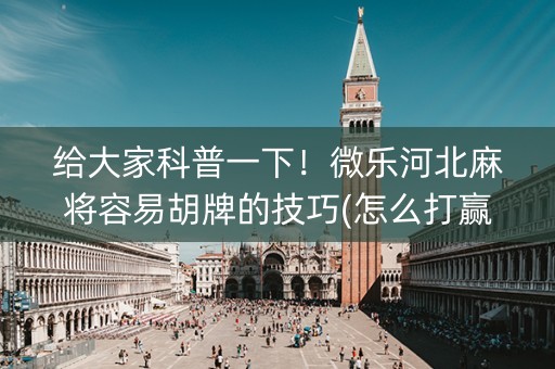 给大家科普一下！微乐河北麻将容易胡牌的技巧(怎么打赢的几率大)
